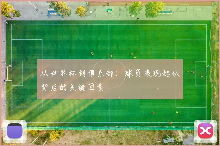 从世界杯到俱乐部：球员表现起伏背后的关键因素