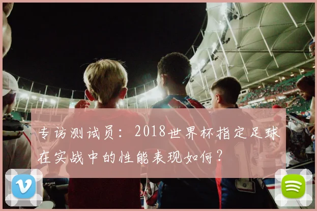 专访测试员：2018世界杯指定足球在实战中的性能表现如何？