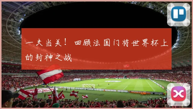 一夫当关！回顾法国门将世界杯上的封神之战
