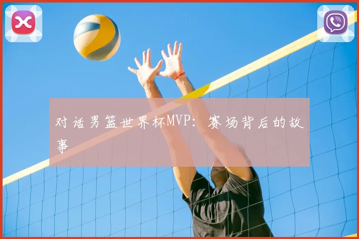 对话男篮世界杯MVP：赛场背后的故事
