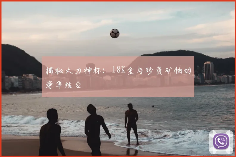 揭秘大力神杯:18K金与珍贵矿物的奢华结合