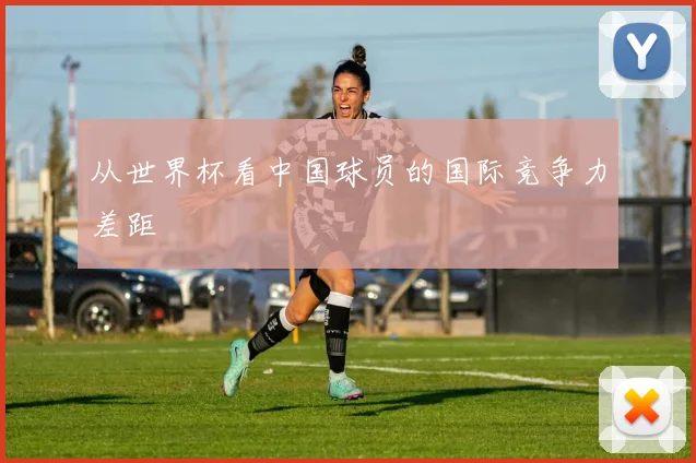 从世界杯看中国球员的国际竞争力差距
