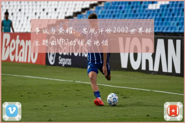 争议与荣耀:客观评价2002世界杯主题曲MP3的传奇地位