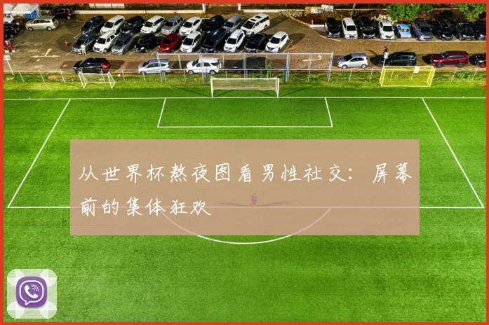从世界杯熬夜图看男性社交：屏幕前的集体狂欢