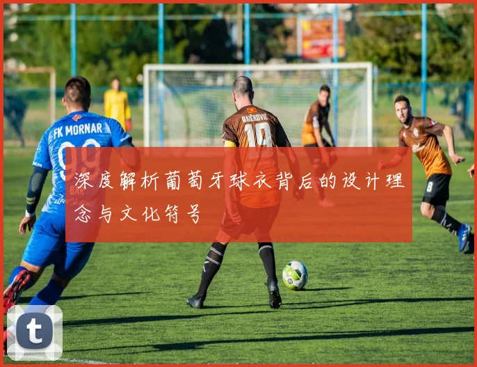 深度解析葡萄牙球衣背后的设计理念与文化符号