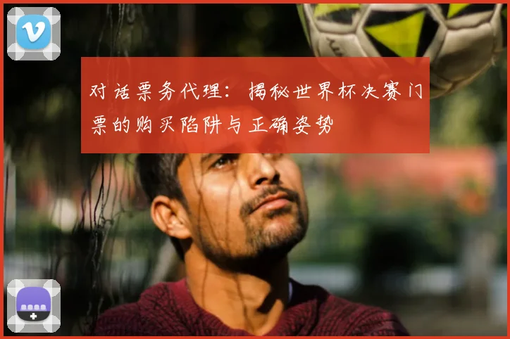 对话票务代理：揭秘世界杯决赛门票的购买陷阱与正确姿势