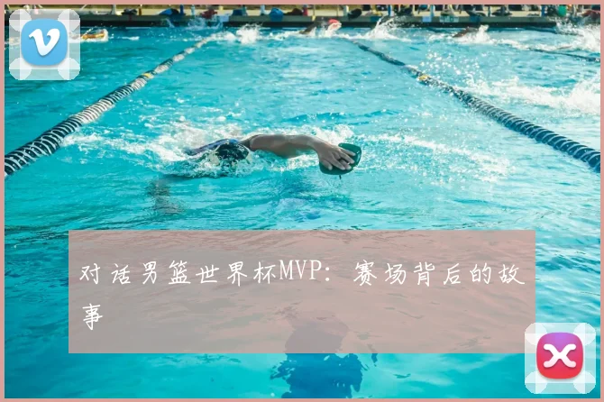 对话男篮世界杯MVP：赛场背后的故事