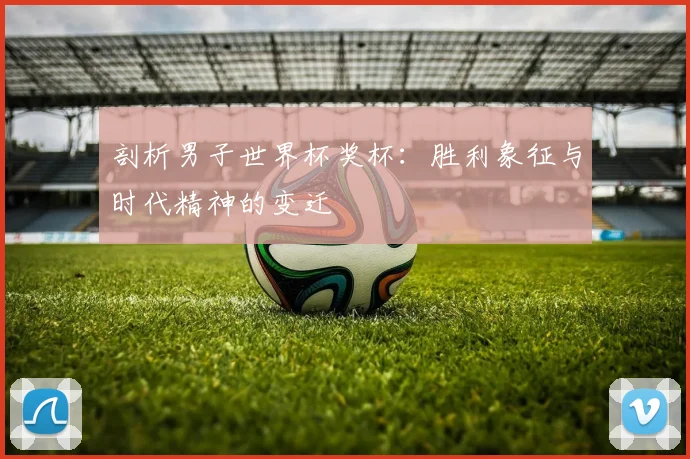 剖析男子世界杯奖杯:胜利象征与时代精神的变迁
