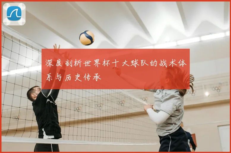 深度剖析世界杯十大球队的战术体系与历史传承