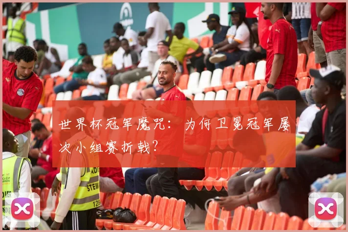 世界杯冠军魔咒:为何卫冕冠军屡次小组赛折戟?