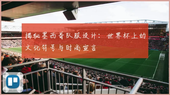 揭秘墨西哥队服设计:世界杯上的文化符号与时尚宣言
