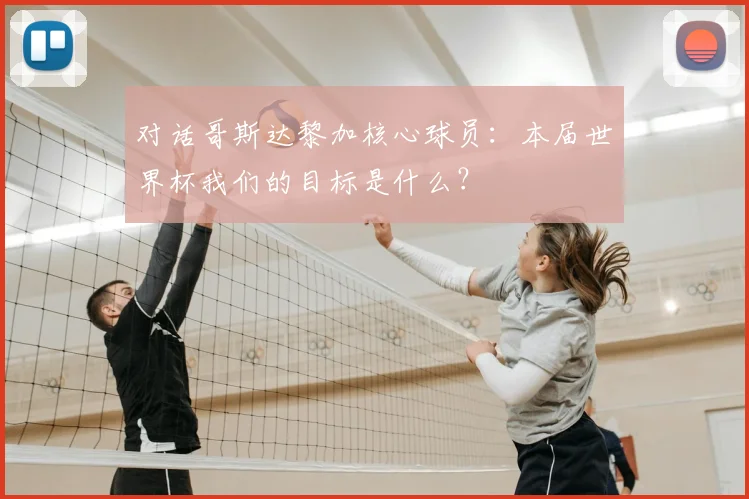 对话哥斯达黎加核心球员:本届世界杯我们的目标是什么?