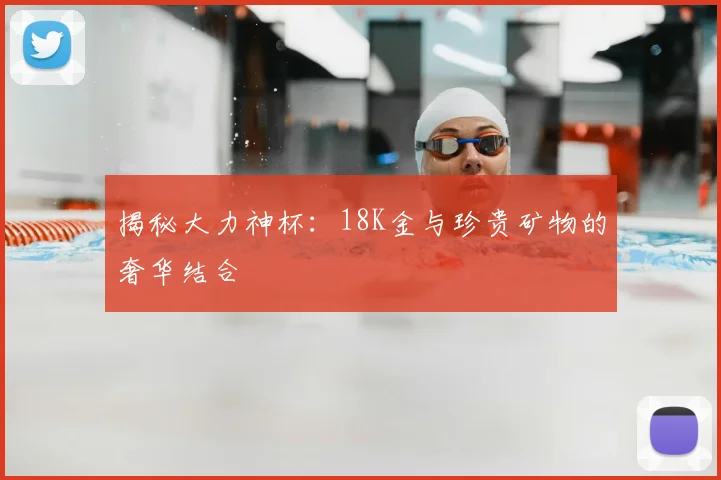 揭秘大力神杯:18K金与珍贵矿物的奢华结合