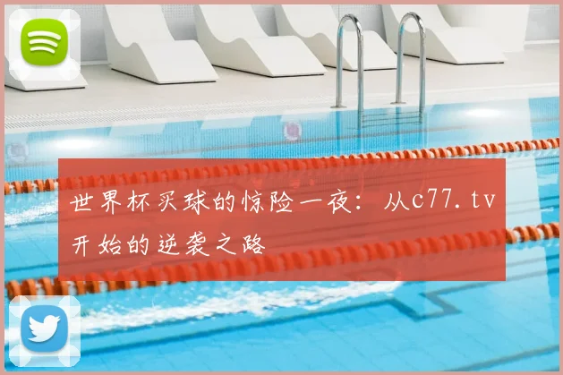 世界杯买球的惊险一夜:从c77.tv开始的逆袭之路