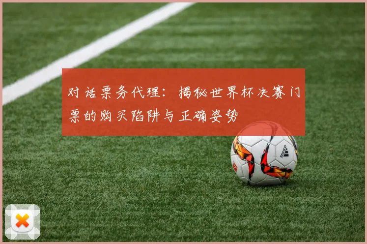 对话票务代理：揭秘世界杯决赛门票的购买陷阱与正确姿势