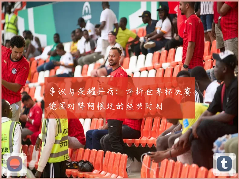 争议与荣耀并存:评析世界杯决赛德国对阵阿根廷的经典时刻