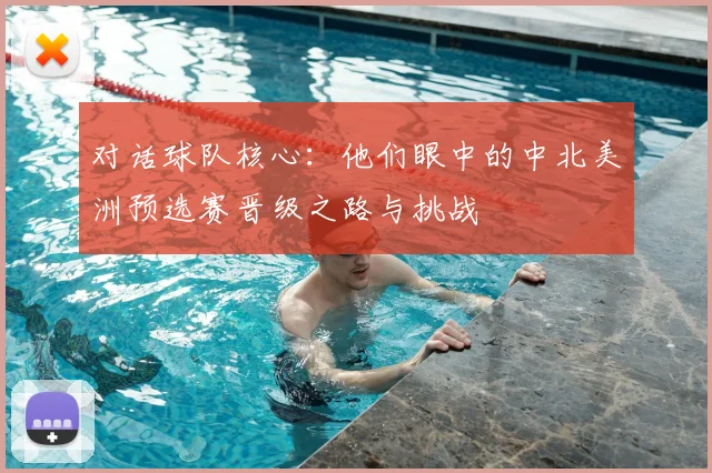 对话球队核心：他们眼中的中北美洲预选赛晋级之路与挑战