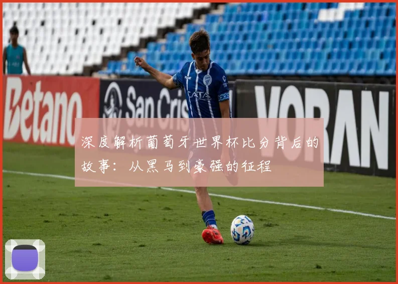 深度解析葡萄牙世界杯比分背后的故事:从黑马到豪强的征程