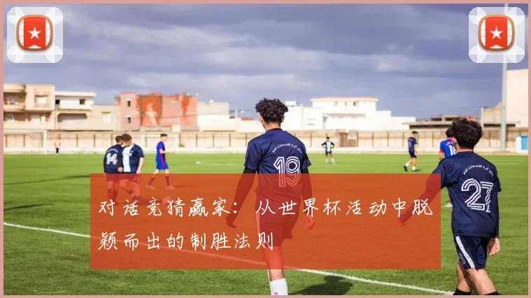 对话竞猜赢家：从世界杯活动中脱颖而出的制胜法则