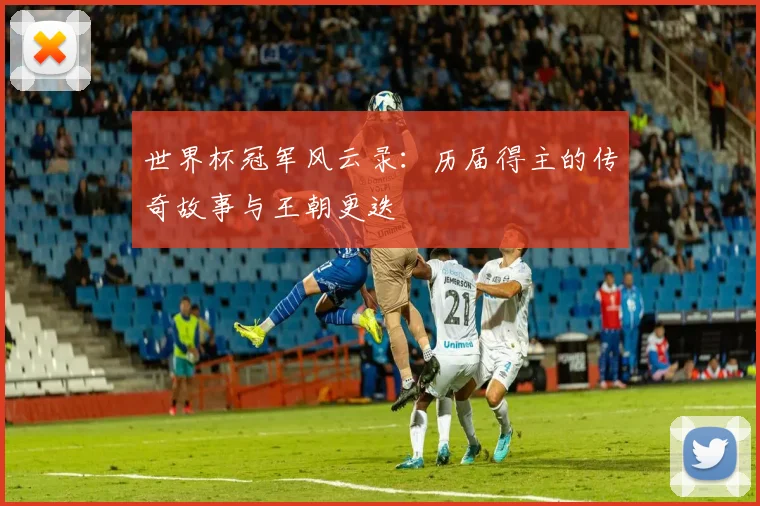 世界杯冠军风云录：历届得主的传奇故事与王朝更迭
