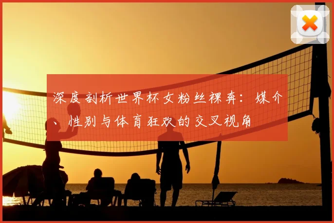 深度剖析世界杯女粉丝裸奔：媒介、性别与体育狂欢的交叉视角